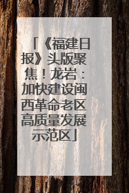《福建日报》头版聚焦！龙岩：加快建设闽西革命老区高质量发展示范区