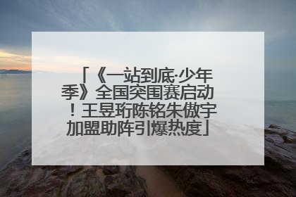 《一站到底·少年季》全国突围赛启动！王昱珩陈铭朱傲宇加盟助阵引爆热度