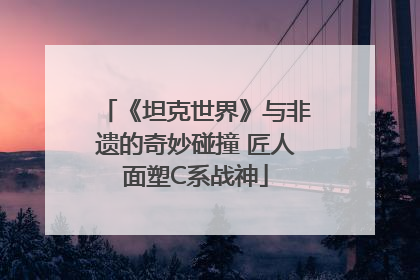 《坦克世界》与非遗的奇妙碰撞 匠人面塑C系战神