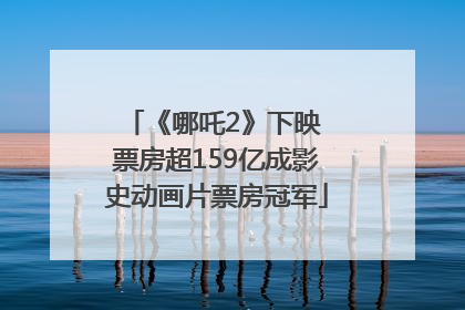 《哪吒2》下映 票房超159亿成影史动画片票房冠军