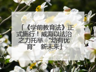 《学前教育法》正式施行！威海以法治之力托举 “幼有优育” 新未来