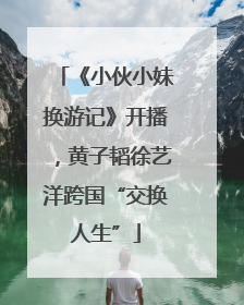 《小伙小妹换游记》开播，黄子韬徐艺洋跨国“交换人生”
