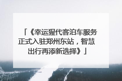 《幸运猩代客泊车服务正式入驻郑州东站，智慧出行再添新选择》