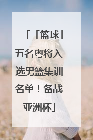「篮球」五名粤将入选男篮集训名单！备战亚洲杯