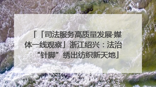 「司法服务高质量发展·媒体一线观察」浙江绍兴：法治“针脚”绣出纺织新天地