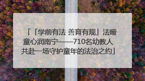 「学前有法 善育有规」法暖童心润南宁——710名幼教人共赴一场守护童年的法治之约