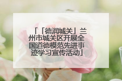 「德润城关」兰州市城关区开展全国道德模范先进事迹学习宣传活动