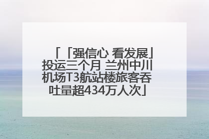 「强信心 看发展」投运三个月 兰州中川机场T3航站楼旅客吞吐量超434万人次