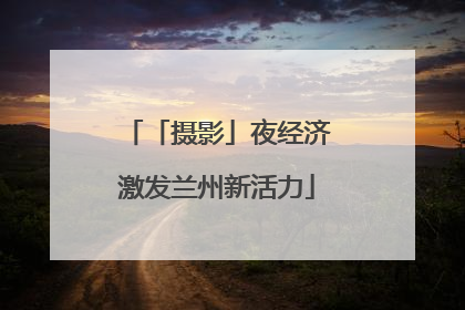 「摄影」夜经济激发兰州新活力