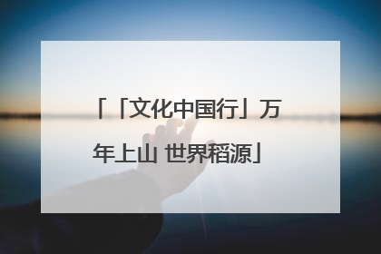 「文化中国行」万年上山 世界稻源