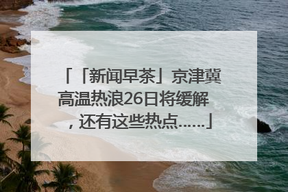「新闻早茶」京津冀高温热浪26日将缓解，还有这些热点……
