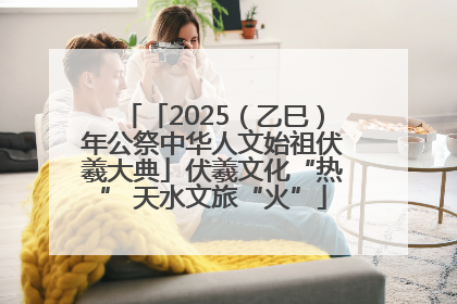 「2025（乙巳）年公祭中华人文始祖伏羲大典」伏羲文化“热” 天水文旅“火”