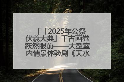 「2025年公祭伏羲大典」千古画卷跃然眼前——大型室内情景体验剧《天水千古秀》演出侧记