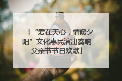 “爱在天心，情暖夕阳”文化惠民演出奏响父亲节节日欢歌