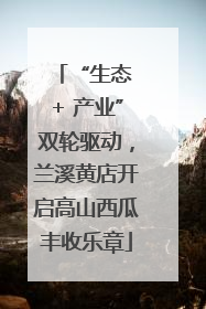 “生态 + 产业”双轮驱动，兰溪黄店开启高山西瓜丰收乐章