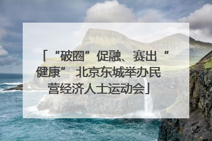 “破圈”促融、赛出“健康” 北京东城举办民营经济人士运动会