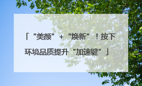 “美颜”+“焕新”！按下环境品质提升“加速键”