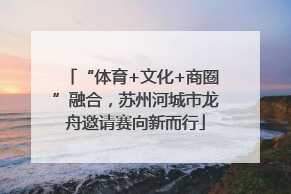 “体育+文化+商圈”融合，苏州河城市龙舟邀请赛向新而行