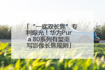 “一底双长焦”专利曝光！华为Pura 80系列有望重写影像长焦规则