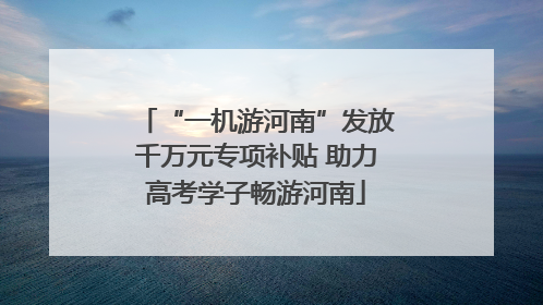 “一机游河南”发放千万元专项补贴 助力高考学子畅游河南