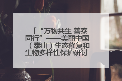“万物共生 善泰同行”——美丽中国（泰山）生态修复和生物多样性保护研讨会成功举办