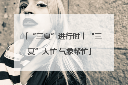 “三夏”进行时丨“三夏”大忙 气象帮忙