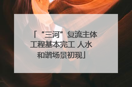 “三河”复流主体工程基本完工 人水和谐场景初现