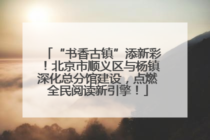 “书香古镇”添新彩！北京市顺义区与杨镇深化总分馆建设，点燃全民阅读新引擎！