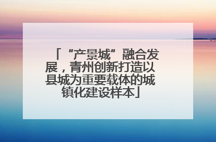 “产景城”融合发展，青州创新打造以县城为重要载体的城镇化建设样本