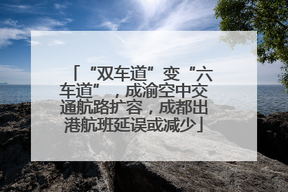 “双车道”变“六车道”,成渝空中交通航路扩容,成都出港航班延误或减少