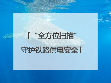 “全方位扫描” 守护铁路供电安全