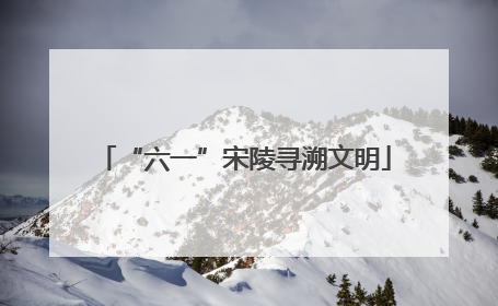 “六一”宋陵寻溯文明
