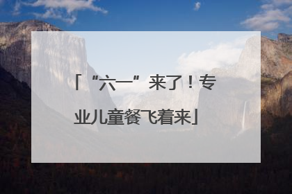 “六一”来了！专业儿童餐飞着来