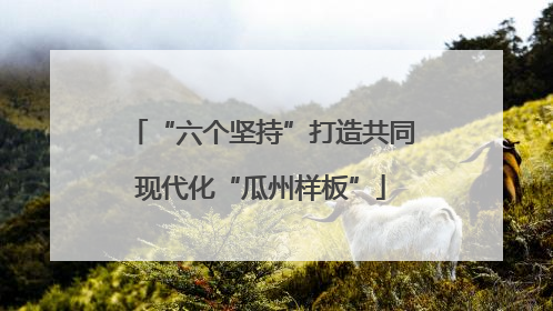 “六个坚持”打造共同现代化“瓜州样板”