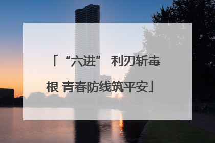 “六进” 利刃斩毒根 青春防线筑平安