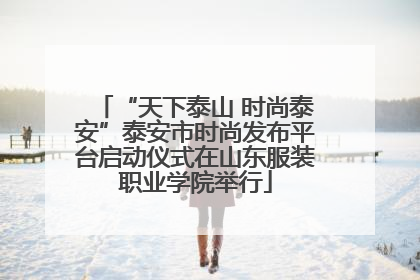 “天下泰山 时尚泰安”泰安市时尚发布平台启动仪式在山东服装职业学院举行