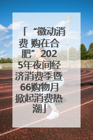 “徽动消费 购在合肥”2025年夜间经济消费季暨66购物月掀起消费热潮
