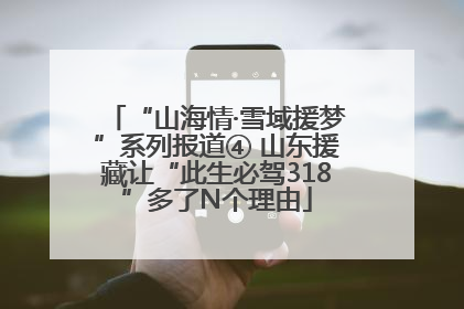 “山海情·雪域援梦”系列报道④ 山东援藏让“此生必驾318”多了N个理由