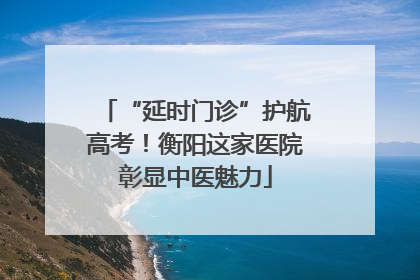 “延时门诊”护航高考！衡阳这家医院彰显中医魅力