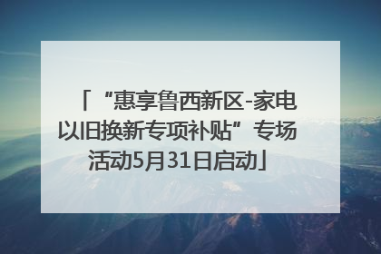 “惠享鲁西新区-家电以旧换新专项补贴”专场活动5月31日启动