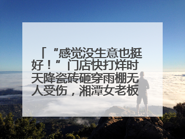 “感觉没生意也挺好！”门店快打烊时天降瓷砖砸穿雨棚无人受伤，湘潭女老板超好心态