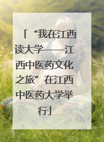 “我在江西读大学——江西中医药文化之旅”在江西中医药大学举行