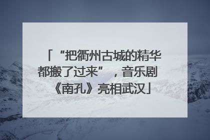 “把衢州古城的精华都搬了过来”，音乐剧《南孔》亮相武汉