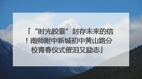 “时光胶囊”封存未来的信！南师附中新城初中黄山路分校青春仪式催泪又励志