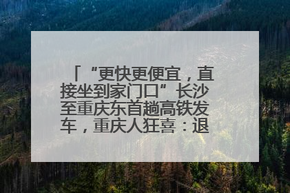 “更快更便宜，直接坐到家门口”长沙至重庆东首趟高铁发车，重庆人狂喜：退了票也要坐
