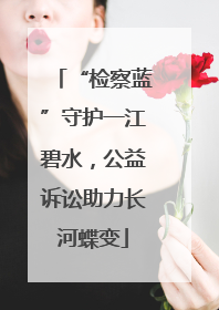 “检察蓝”守护一江碧水，公益诉讼助力长河蝶变