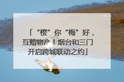 “樱”你“梅”好，互赠物产！烟台和三门开启跨城联动之约