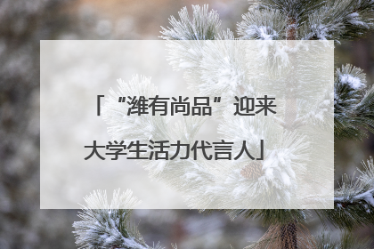 “潍有尚品”迎来大学生活力代言人