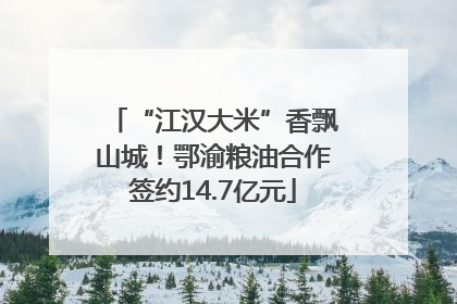 “江汉大米”香飘山城！鄂渝粮油合作签约14.7亿元