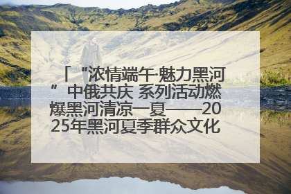 “浓情端午·魅力黑河”中俄共庆 系列活动燃爆黑河清凉一夏——2025年黑河夏季群众文化活动启幕 多元文化赋能边境文旅新高地